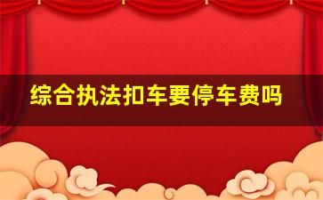 综合执法扣车要停车费吗