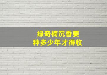 绿奇楠沉香要种多少年才得收