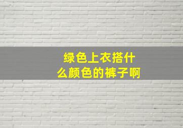 绿色上衣搭什么颜色的裤子啊