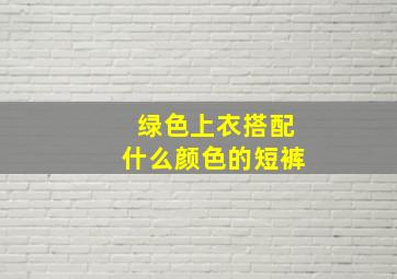 绿色上衣搭配什么颜色的短裤