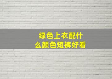 绿色上衣配什么颜色短裤好看