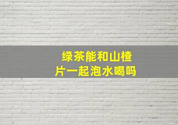 绿茶能和山楂片一起泡水喝吗