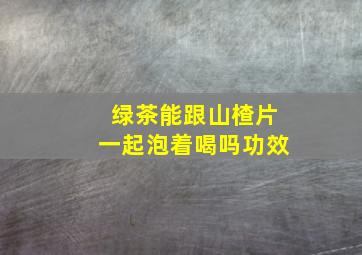 绿茶能跟山楂片一起泡着喝吗功效