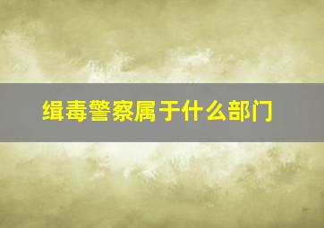 缉毒警察属于什么部门