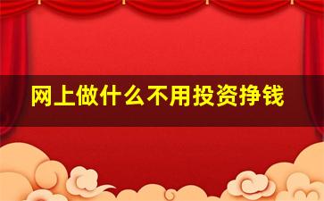 网上做什么不用投资挣钱