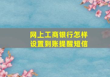 网上工商银行怎样设置到账提醒短信