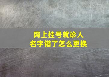 网上挂号就诊人名字错了怎么更换