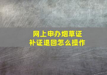 网上申办烟草证补证退回怎么操作