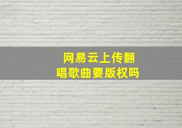 网易云上传翻唱歌曲要版权吗