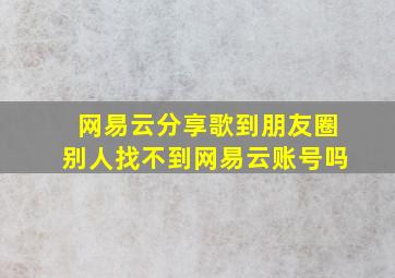 网易云分享歌到朋友圈别人找不到网易云账号吗