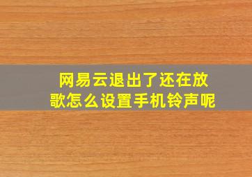 网易云退出了还在放歌怎么设置手机铃声呢