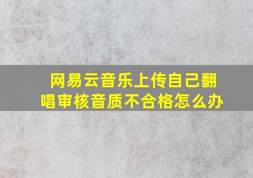 网易云音乐上传自己翻唱审核音质不合格怎么办