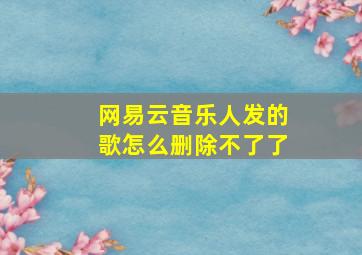 网易云音乐人发的歌怎么删除不了了