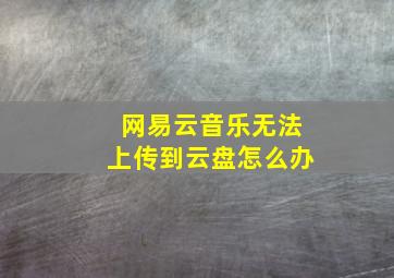 网易云音乐无法上传到云盘怎么办