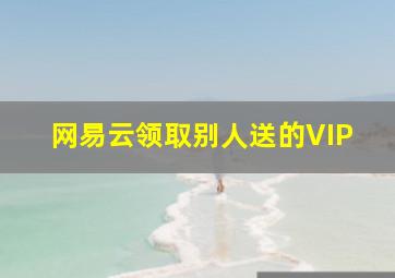 网易云领取别人送的VIP