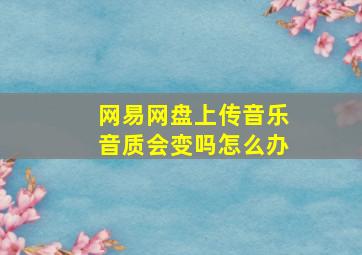 网易网盘上传音乐音质会变吗怎么办