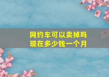 网约车可以卖掉吗现在多少钱一个月