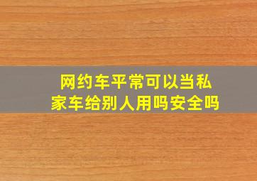 网约车平常可以当私家车给别人用吗安全吗