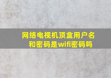 网络电视机顶盒用户名和密码是wifi密码吗