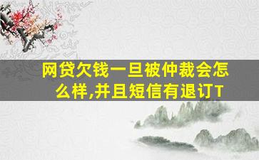 网贷欠钱一旦被仲裁会怎么样,并且短信有退订T