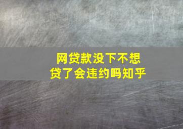 网贷款没下不想贷了会违约吗知乎