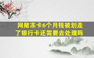 网赌冻卡6个月钱被划走了银行卡还需要去处理吗