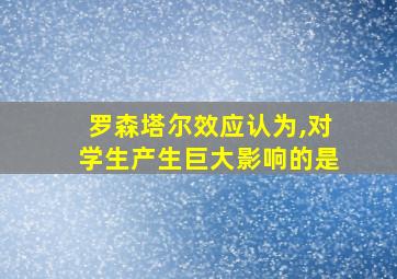 罗森塔尔效应认为,对学生产生巨大影响的是