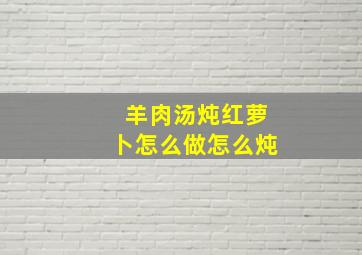 羊肉汤炖红萝卜怎么做怎么炖