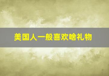 美国人一般喜欢啥礼物