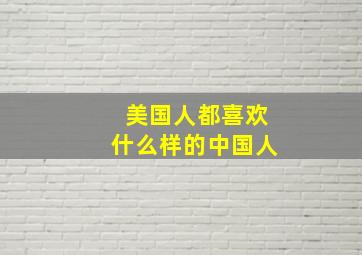 美国人都喜欢什么样的中国人