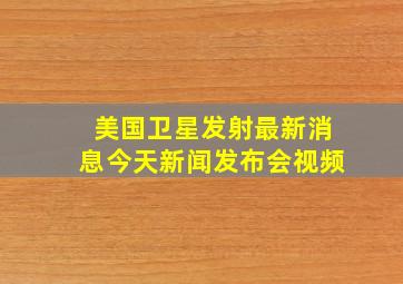 美国卫星发射最新消息今天新闻发布会视频