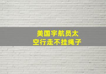 美国宇航员太空行走不挂绳子