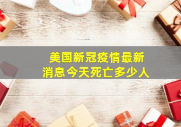 美国新冠疫情最新消息今天死亡多少人