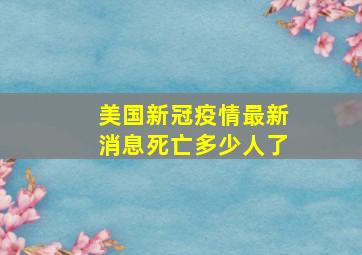 美国新冠疫情最新消息死亡多少人了