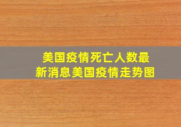 美国疫情死亡人数最新消息美国疫情走势图