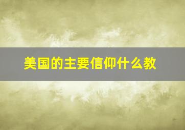 美国的主要信仰什么教