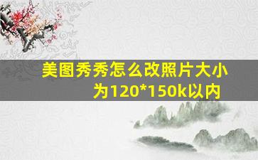 美图秀秀怎么改照片大小为120*150k以内