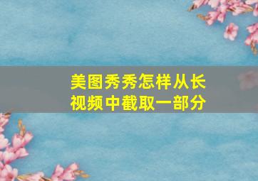 美图秀秀怎样从长视频中截取一部分