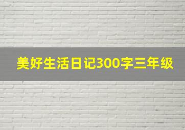 美好生活日记300字三年级