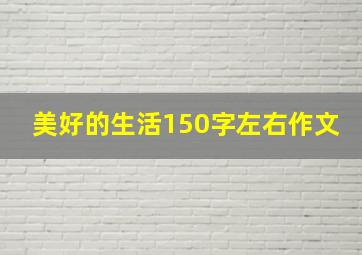 美好的生活150字左右作文