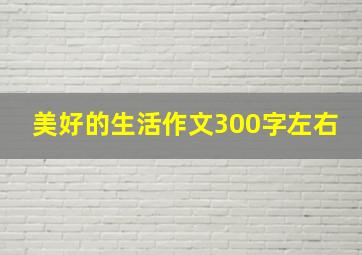 美好的生活作文300字左右