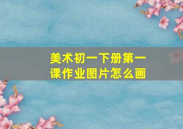 美术初一下册第一课作业图片怎么画