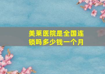 美莱医院是全国连锁吗多少钱一个月