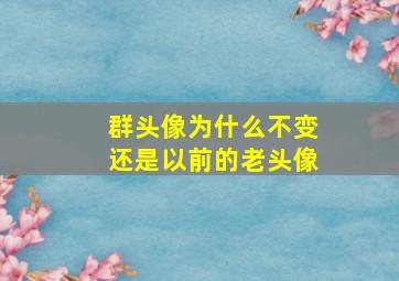 群头像为什么不变还是以前的老头像