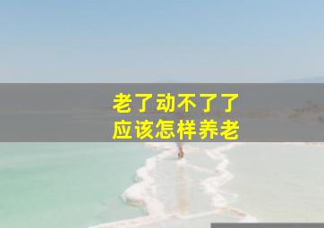 老了动不了了应该怎样养老