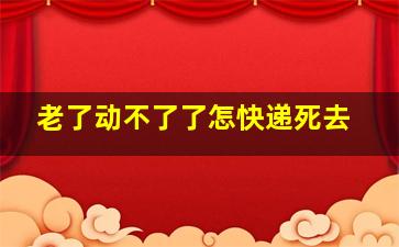 老了动不了了怎快递死去