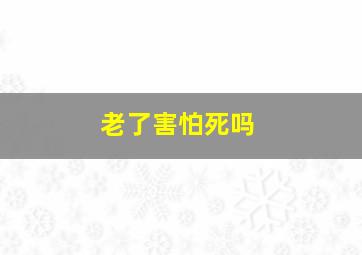 老了害怕死吗