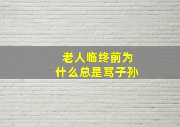 老人临终前为什么总是骂子孙