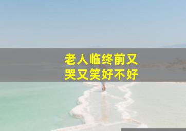 老人临终前又哭又笑好不好