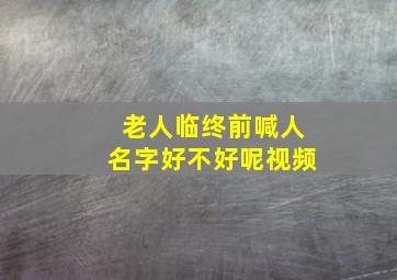 老人临终前喊人名字好不好呢视频